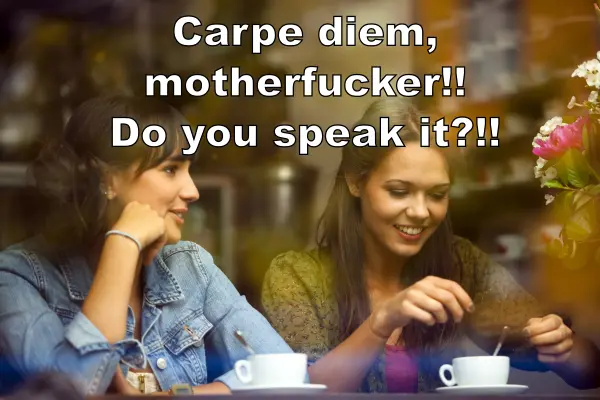 Carpe diem, motherfucker!! Do you speak it?!!