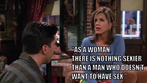 Let me tell you something. As a woman, there is nothing sexier than a man who does not want to have sex. Snapshot from S02E04 of Friends