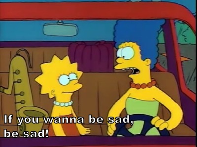 “If you wanna be sad, be sad!” Simpsons - “If you wanna be sad, be sad!”