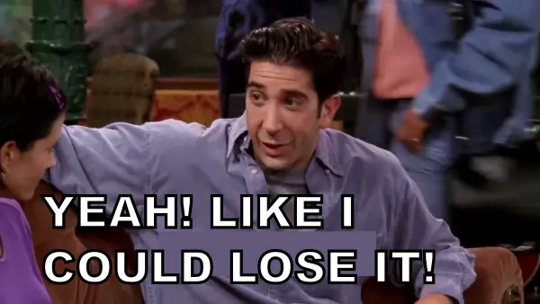 “Yeah! Like I could lose it!” as said by Ross on Friends