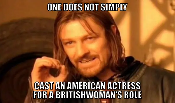 “One does not simply cast an American actress for a Britishwoman’s role.”